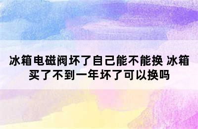 冰箱电磁阀坏了自己能不能换 冰箱买了不到一年坏了可以换吗